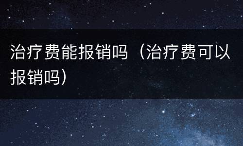 治疗费能报销吗（治疗费可以报销吗）