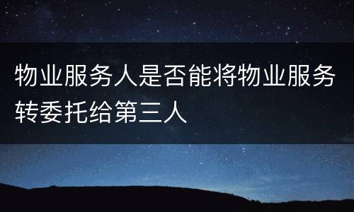 物业服务人是否能将物业服务转委托给第三人