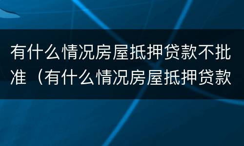 有什么情况房屋抵押贷款不批准（有什么情况房屋抵押贷款不批准呢）
