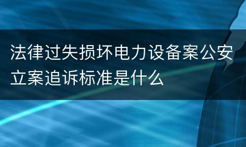 法律过失损坏电力设备案公安立案追诉标准是什么