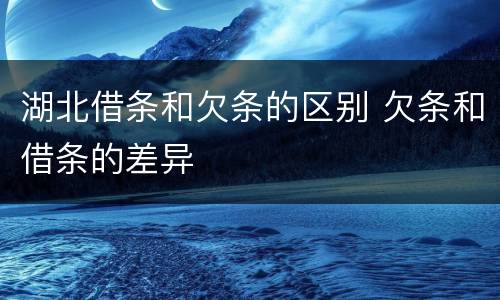 湖北借条和欠条的区别 欠条和借条的差异