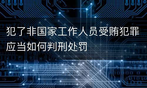 犯了非国家工作人员受贿犯罪应当如何判刑处罚