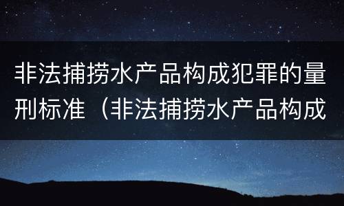 非法捕捞水产品构成犯罪的量刑标准（非法捕捞水产品构成犯罪的量刑标准是）