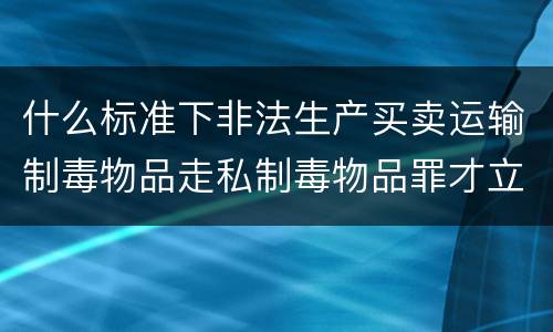 什么标准下非法生产买卖运输制毒物品走私制毒物品罪才立案