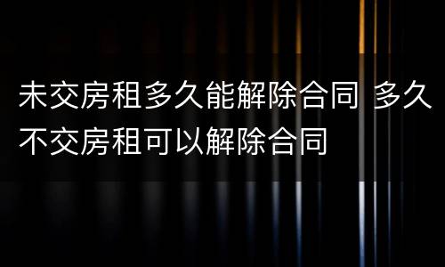 未交房租多久能解除合同 多久不交房租可以解除合同