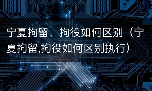 宁夏拘留、拘役如何区别（宁夏拘留,拘役如何区别执行）