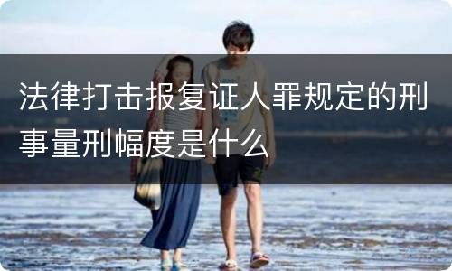 法律打击报复证人罪规定的刑事量刑幅度是什么