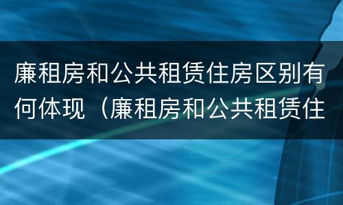 廉租房和公共租赁住房区别有何体现（廉租房和公共租赁住房的区别）