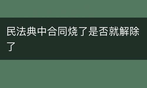 民法典中合同烧了是否就解除了
