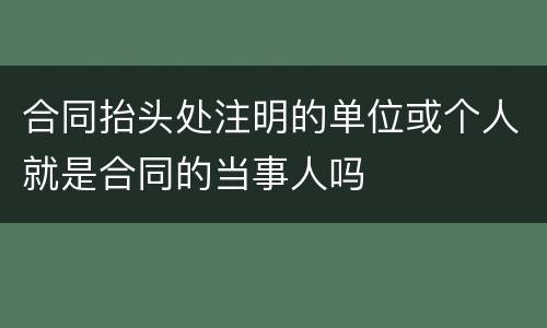 合同抬头处注明的单位或个人就是合同的当事人吗