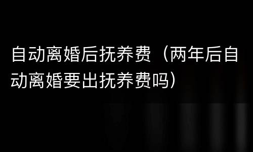 自动离婚后抚养费（两年后自动离婚要出抚养费吗）