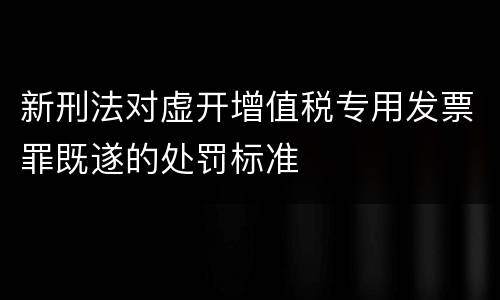 新刑法对虚开增值税专用发票罪既遂的处罚标准