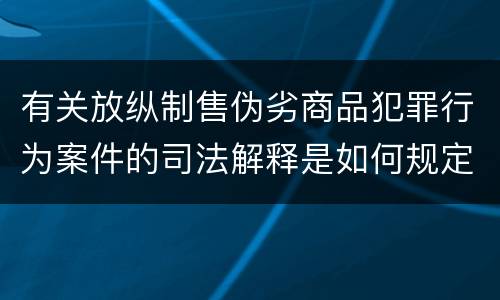 有关放纵制售伪劣商品犯罪行为案件的司法解释是如何规定的