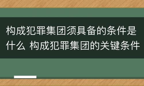 构成犯罪集团须具备的条件是什么 构成犯罪集团的关键条件是什么