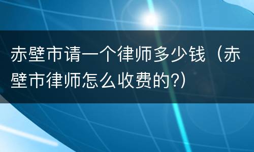 赤壁市请一个律师多少钱（赤壁市律师怎么收费的?）