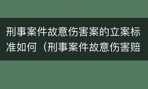 刑事案件故意伤害案的立案标准如何（刑事案件故意伤害赔偿标准）