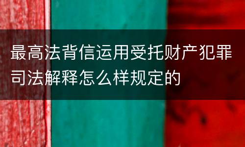 最高法背信运用受托财产犯罪司法解释怎么样规定的