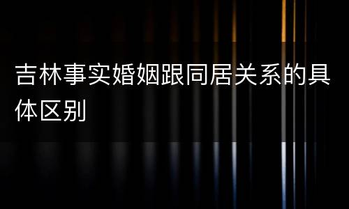 吉林事实婚姻跟同居关系的具体区别