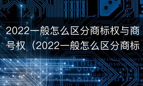 2022一般怎么区分商标权与商号权（2022一般怎么区分商标权与商号权呢）