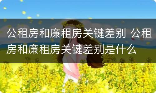 公租房和廉租房关键差别 公租房和廉租房关键差别是什么