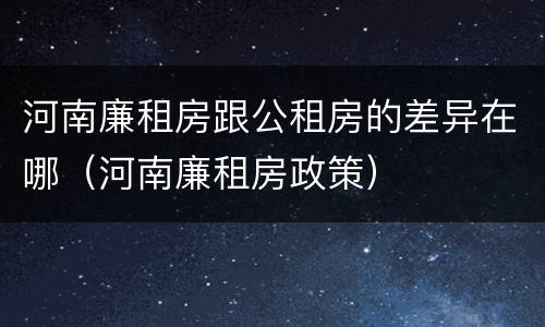 河南廉租房跟公租房的差异在哪（河南廉租房政策）