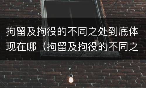 拘留及拘役的不同之处到底体现在哪（拘留及拘役的不同之处到底体现在哪里）