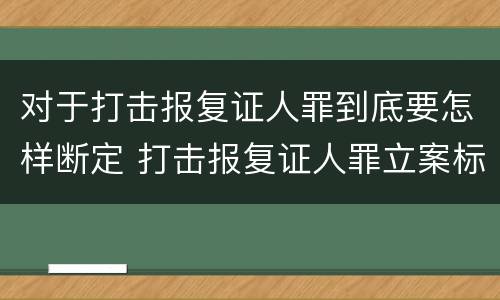 对于打击报复证人罪到底要怎样断定 打击报复证人罪立案标准