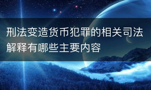 刑法变造货币犯罪的相关司法解释有哪些主要内容