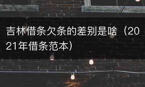 吉林借条欠条的差别是啥（2021年借条范本）