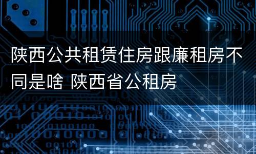 陕西公共租赁住房跟廉租房不同是啥 陕西省公租房