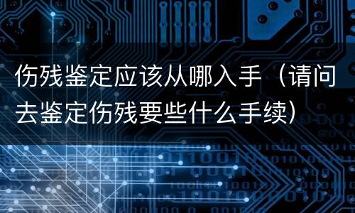 伤残鉴定应该从哪入手（请问去鉴定伤残要些什么手续）