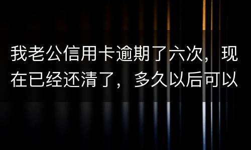我老公信用卡逾期了六次，现在已经还清了，多久以后可以贷款吗