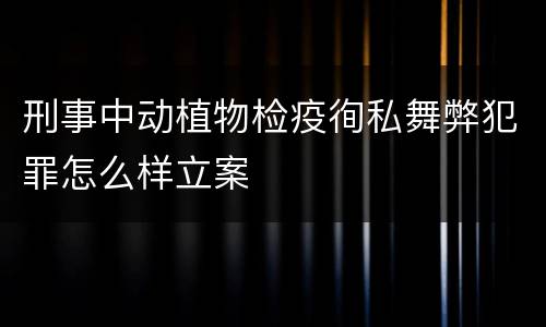 刑事中动植物检疫徇私舞弊犯罪怎么样立案