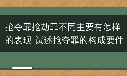 抢夺罪抢劫罪不同主要有怎样的表现 试述抢夺罪的构成要件以及与抢劫罪的区别