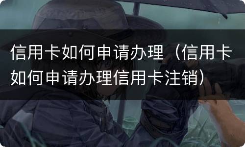 信用卡如何申请办理（信用卡如何申请办理信用卡注销）