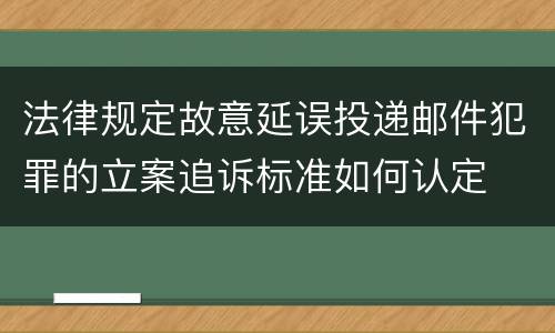 法律规定故意延误投递邮件犯罪的立案追诉标准如何认定