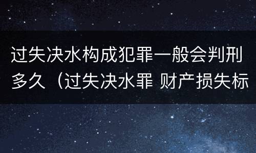 过失决水构成犯罪一般会判刑多久（过失决水罪 财产损失标准）