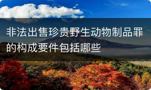 非法出售珍贵野生动物制品罪的构成要件包括哪些