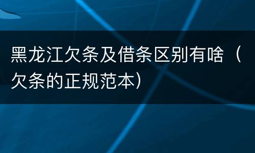 黑龙江欠条及借条区别有啥（欠条的正规范本）