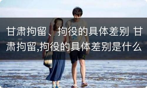 甘肃拘留、拘役的具体差别 甘肃拘留,拘役的具体差别是什么