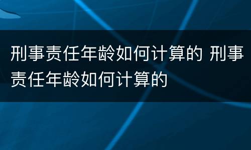刑事责任年龄如何计算的 刑事责任年龄如何计算的