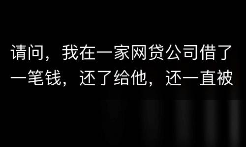 请问，我在一家网贷公司借了一笔钱，还了给他，还一直被他弄来的短信发给我们，发个不