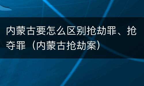 内蒙古要怎么区别抢劫罪、抢夺罪（内蒙古抢劫案）