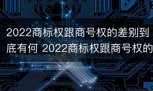 2022商标权跟商号权的差别到底有何 2022商标权跟商号权的差别到底有何区别