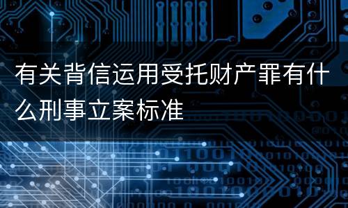 有关背信运用受托财产罪有什么刑事立案标准