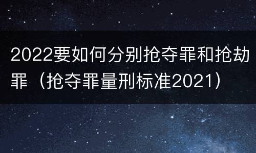 2022要如何分别抢夺罪和抢劫罪（抢夺罪量刑标准2021）