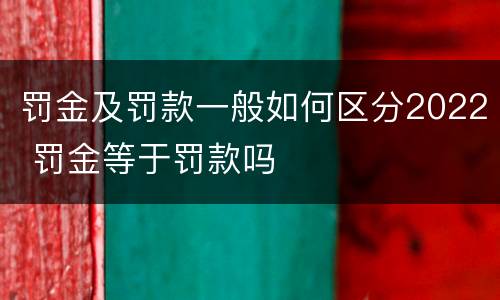 罚金及罚款一般如何区分2022 罚金等于罚款吗