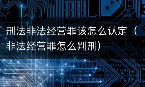 刑法非法经营罪该怎么认定（非法经营罪怎么判刑）