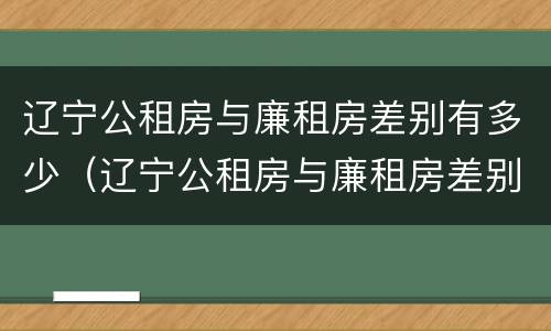 辽宁公租房与廉租房差别有多少（辽宁公租房与廉租房差别有多少套房）