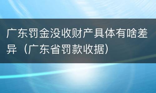 广东罚金没收财产具体有啥差异（广东省罚款收据）